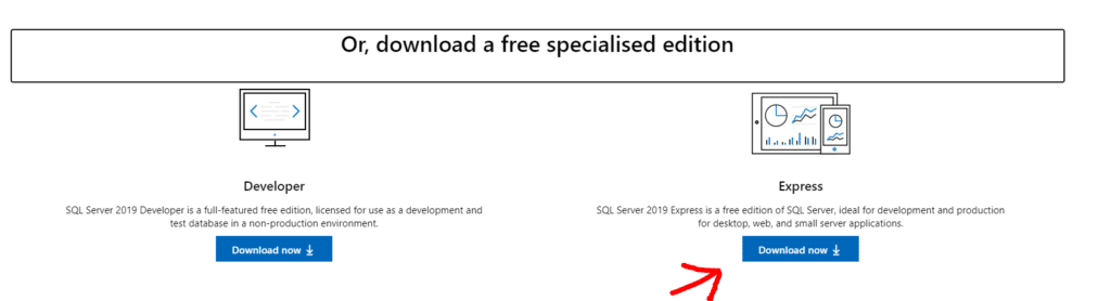 Or, download a free specialised edition 
Developer 
SQL Server 2019 Developer is a full-featured free edition, licensed for use as a development and 
test database in a non-production environment. 
Download now 
Exp ress 
SQL Server 2019 Express is a free edition of SQL Server, ideal for development and production 
for desktop, web, and small server applications. 
Download now 